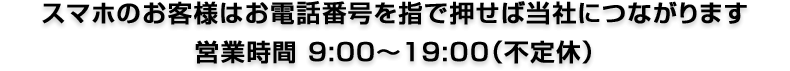 スマホのお客様はお電話番号を指で押せば当社につながります 営業時間 9:00～19:00（不定休）